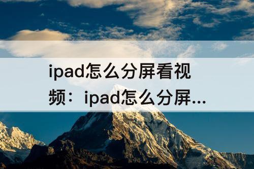 ipad怎么分屏看视频：ipad怎么分屏看视频记笔记