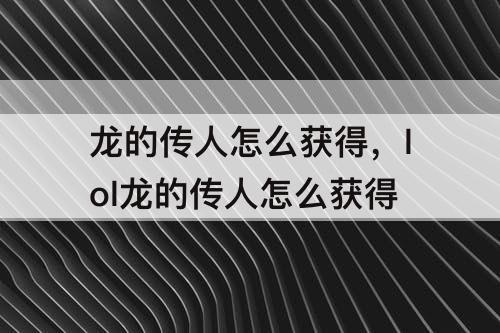 龙的传人怎么获得，lol龙的传人怎么获得