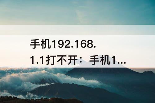 手机192.168.1.1打不开：手机192.168.1.1打不开怎么办