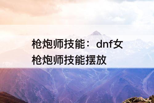 枪炮师技能：dnf女枪炮师技能摆放