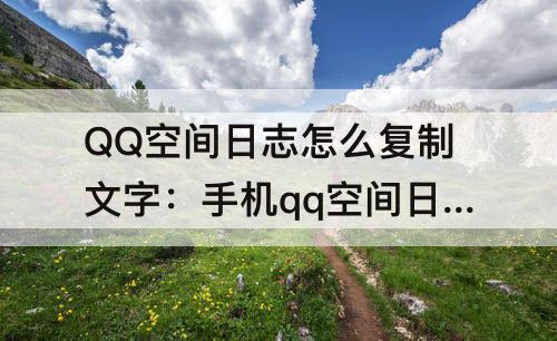 QQ空间日志怎么复制文字：手机qq空间日志怎么复制文字