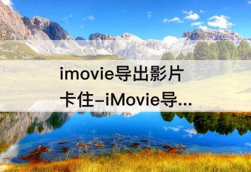 imovie导出影片卡住-iMovie导出影片卡住了