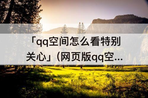 「qq空间怎么看特别关心」(网页版qq空间怎么看特别关心)