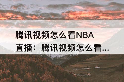 腾讯视频怎么看NBA直播：腾讯视频怎么看nba直播视频直播