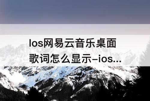 Ios网易云音乐桌面歌词怎么显示-ios网易云音乐桌面歌词怎么显示歌词