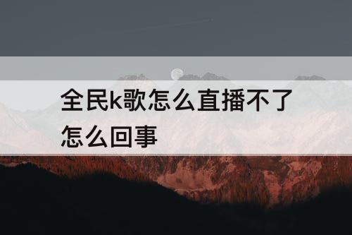 全民k歌怎么直播不了怎么回事