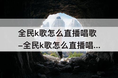 全民k歌怎么直播唱歌-全民k歌怎么直播唱歌赚钱