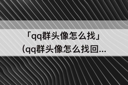 「qq群头像怎么找」(qq群头像怎么找回来)