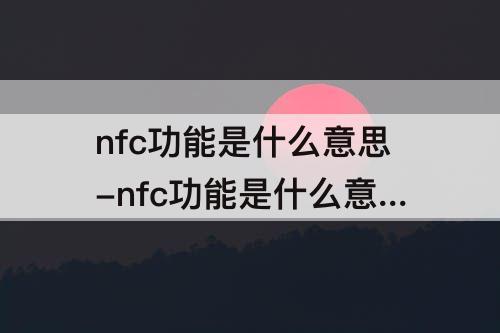 nfc功能是什么意思-nfc功能是什么意思怎么关闭