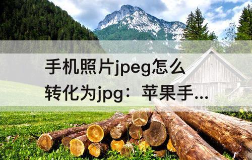 手机照片jpeg怎么转化为jpg：苹果手机照片jpeg怎么转化为jpg