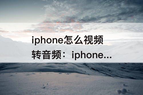 iphone怎么视频转音频：iphone怎么视频转音频做铃声