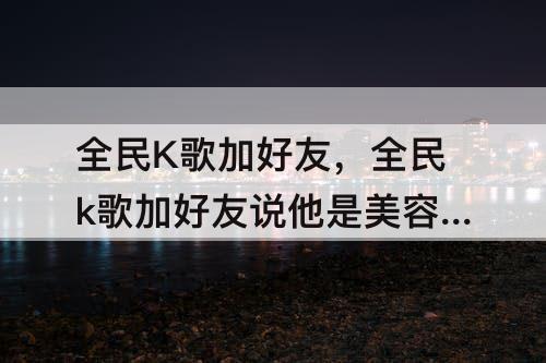 全民K歌加好友，全民k歌加好友说他是美容导师