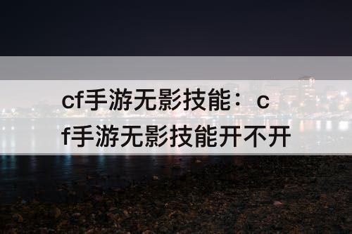 cf手游无影技能：cf手游无影技能开不开