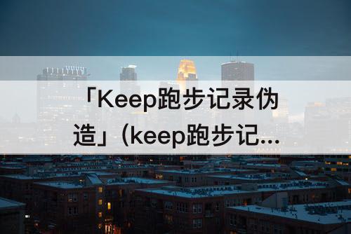 「Keep跑步记录伪造」(keep跑步记录伪造在线生成怎么修改日期)