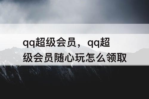 qq超级会员，qq超级会员随心玩怎么领取