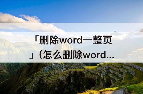 「删除word一整页」(怎么删除word一整页面)