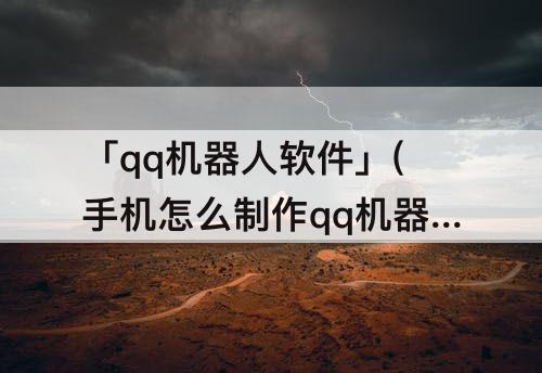 「qq机器人软件」(手机怎么制作qq机器人软件免费)