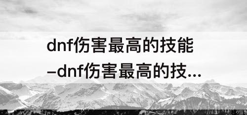 dnf伤害最高的技能-dnf伤害最高的技能排名