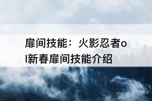 扉间技能：火影忍者ol新春扉间技能介绍