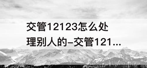 交管12123怎么处理别人的-交管12123怎么处理别人的车违章