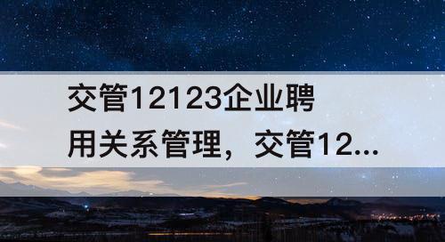 交管12123企业聘用关系管理，交管12123企业聘用关系管理怎么弄