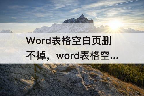 Word表格空白页删不掉，word表格空白页删不掉是怎么回事