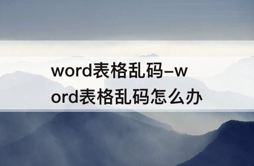 word表格乱码-word表格乱码怎么办