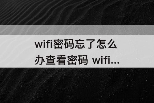 wifi密码忘了怎么办查看密码 wifi密码忘了怎么办查看密码没有二维码