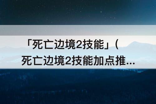 「死亡边境2技能」(死亡边境2技能加点推荐)