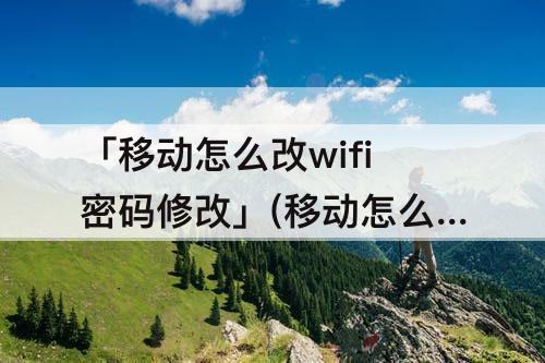 「移动怎么改wifi密码修改」(移动怎么改wifi密码修改网上移动大厅)