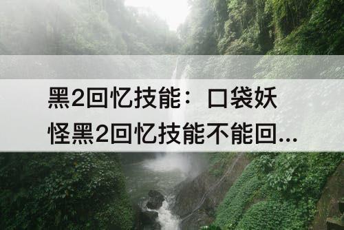 黑2回忆技能：口袋妖怪黑2回忆技能不能回忆