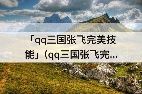 「qq三国张飞完美技能」(qq三国张飞完美技能是什么)