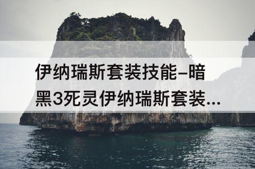 伊纳瑞斯套装技能-暗黑3死灵伊纳瑞斯套装技能搭配