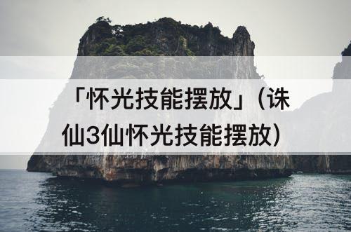 「怀光技能摆放」(诛仙3仙怀光技能摆放)