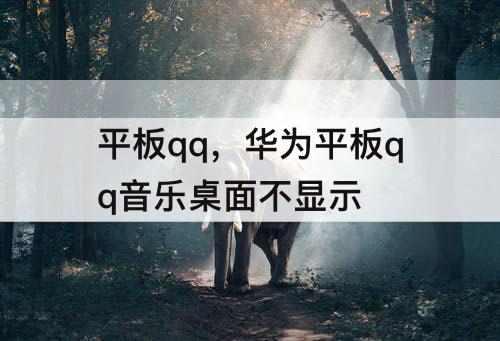 平板qq，华为平板qq音乐桌面不显示