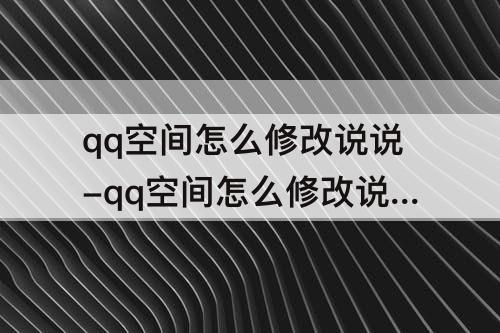 qq空间怎么修改说说-qq空间怎么修改说说发表的视频