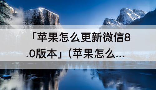 「苹果怎么更新微信8.0版本」(苹果怎么更新微信8.0版本怎么不行)