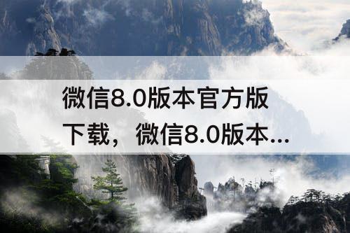 微信8.0版本官方版下载，微信8.0版本官方版下载安装高德地图