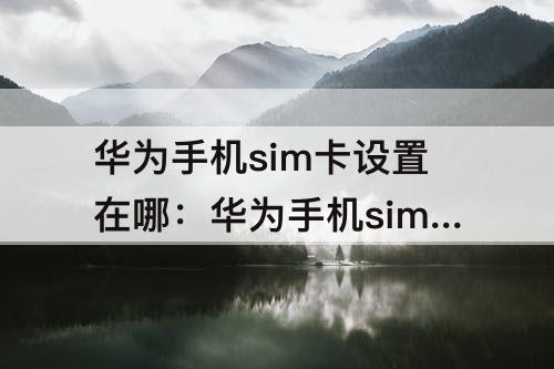 华为手机sim卡设置在哪：华为手机sim卡设置在哪里设置