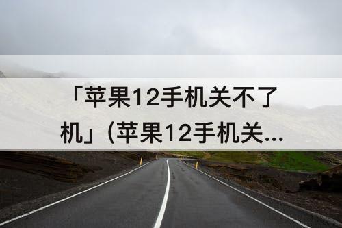 「苹果12手机关不了机」(苹果12手机关不了机软件点不了)