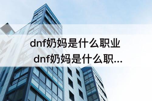 dnf奶妈是什么职业 dnf奶妈是什么职业转职