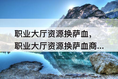 职业大厅资源换萨血，职业大厅资源换萨血商人