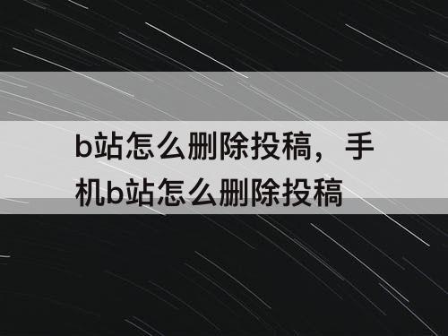 b站怎么删除投稿，手机b站怎么删除投稿