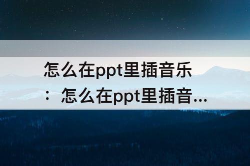 怎么在ppt里插音乐：怎么在ppt里插音乐一直播放