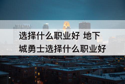 选择什么职业好 地下城勇士选择什么职业好