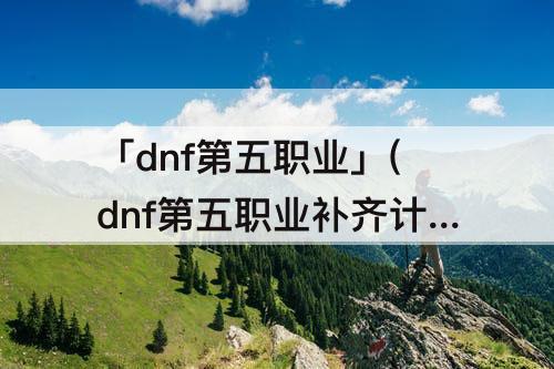 「dnf第五职业」(dnf第五职业补齐计划)