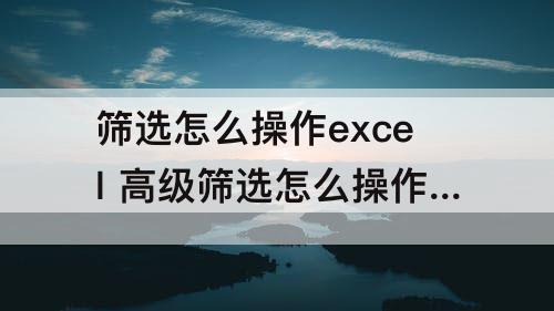 筛选怎么操作excel  高级筛选怎么操作excel多个条件区域