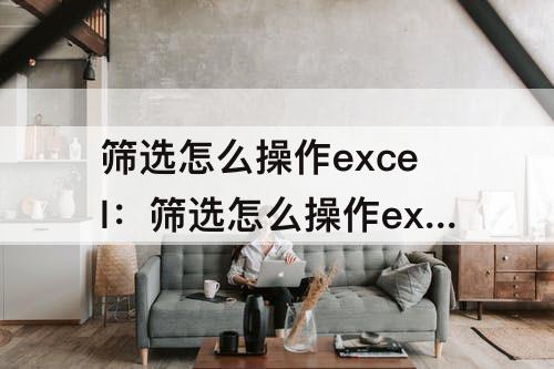 筛选怎么操作excel：筛选怎么操作excel重复