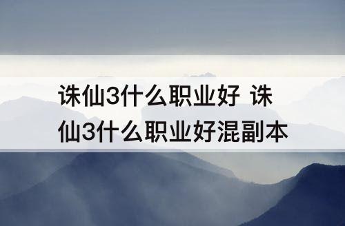 诛仙3什么职业好 诛仙3什么职业好混副本