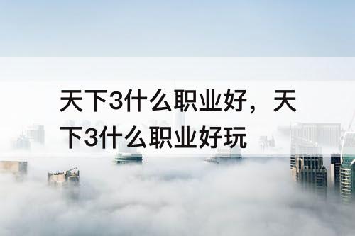 天下3什么职业好，天下3什么职业好玩